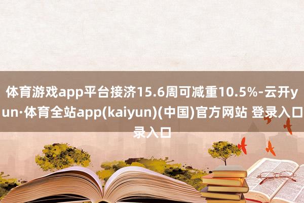 体育游戏app平台接济15.6周可减重10.5%-云开yun·体育全站app(kaiyun)(中国)官方网站 登录入口