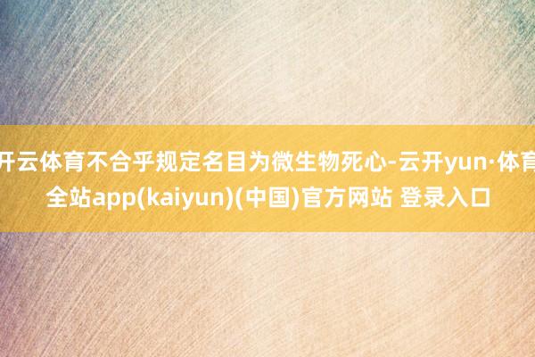 开云体育不合乎规定名目为微生物死心-云开yun·体育全站app(kaiyun)(中国)官方网站 登录入口