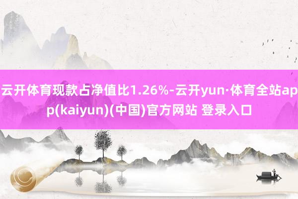 云开体育现款占净值比1.26%-云开yun·体育全站app(kaiyun)(中国)官方网站 登录入口