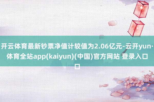 开云体育最新钞票净值计较值为2.06亿元-云开yun·体育全站app(kaiyun)(中国)官方网站 登录入口