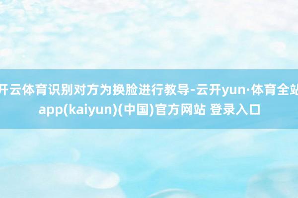 开云体育识别对方为换脸进行教导-云开yun·体育全站app(kaiyun)(中国)官方网站 登录入口