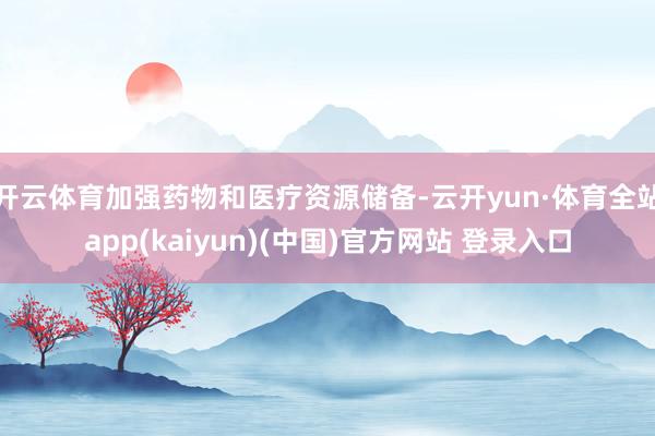 开云体育加强药物和医疗资源储备-云开yun·体育全站app(kaiyun)(中国)官方网站 登录入口