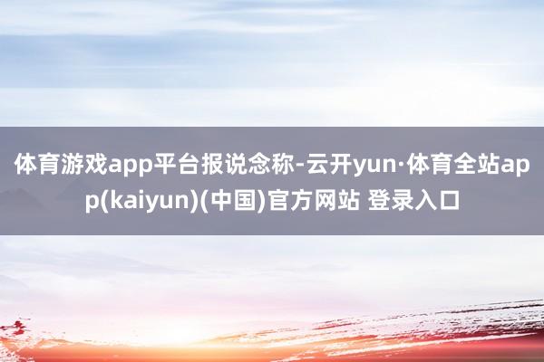 体育游戏app平台　　报说念称-云开yun·体育全站app(kaiyun)(中国)官方网站 登录入口