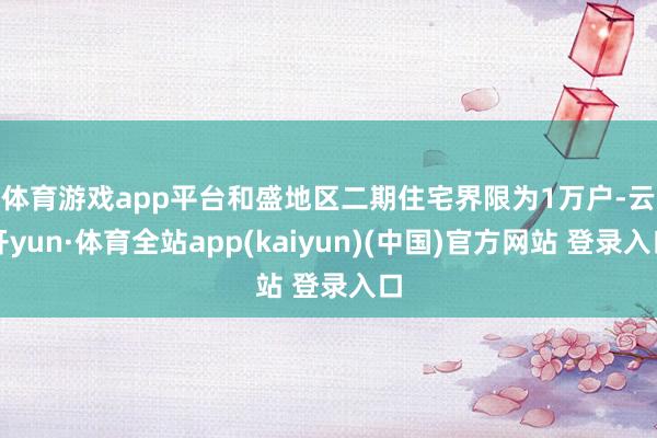 体育游戏app平台　　和盛地区二期住宅界限为1万户-云开yun·体育全站app(kaiyun)(中国)官方网站 登录入口