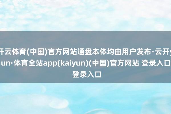 开云体育(中国)官方网站通盘本体均由用户发布-云开yun·体育全站app(kaiyun)(中国)官方网站 登录入口