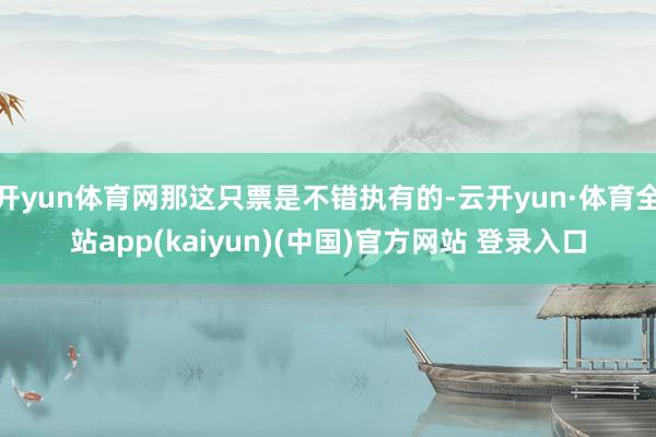 开yun体育网那这只票是不错执有的-云开yun·体育全站app(kaiyun)(中国)官方网站 登录入口