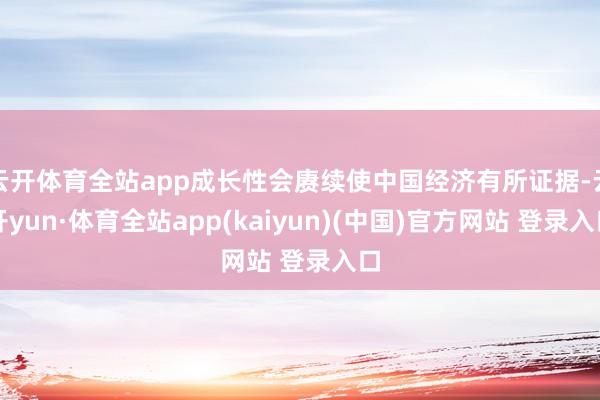 云开体育全站app成长性会赓续使中国经济有所证据-云开yun·体育全站app(kaiyun)(中国)官方网站 登录入口