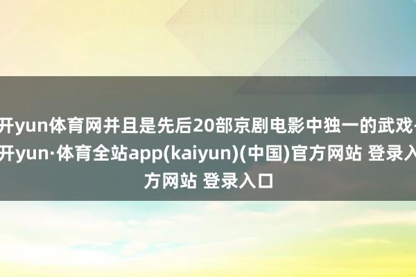 开yun体育网并且是先后20部京剧电影中独一的武戏-云开yun·体育全站app(kaiyun)(中国)官方网站 登录入口