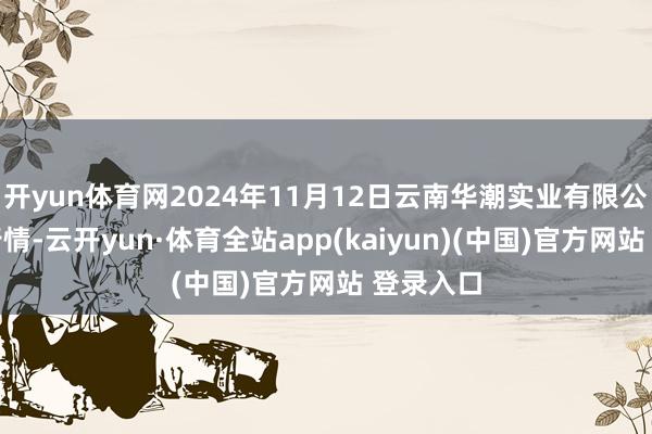 开yun体育网2024年11月12日云南华潮实业有限公司价钱行情-云开yun·体育全站app(kaiyun)(中国)官方网站 登录入口