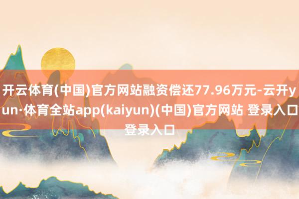 开云体育(中国)官方网站融资偿还77.96万元-云开yun·体育全站app(kaiyun)(中国)官方网站 登录入口