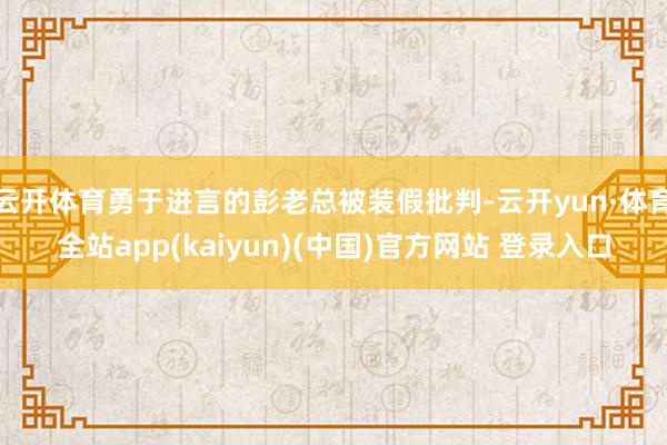 云开体育勇于进言的彭老总被装假批判-云开yun·体育全站app(kaiyun)(中国)官方网站 登录入口