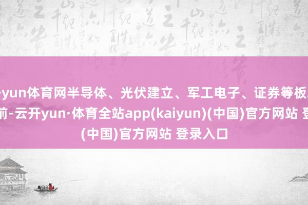 开yun体育网半导体、光伏建立、军工电子、证券等板块跌幅居前-云开yun·体育全站app(kaiyun)(中国)官方网站 登录入口