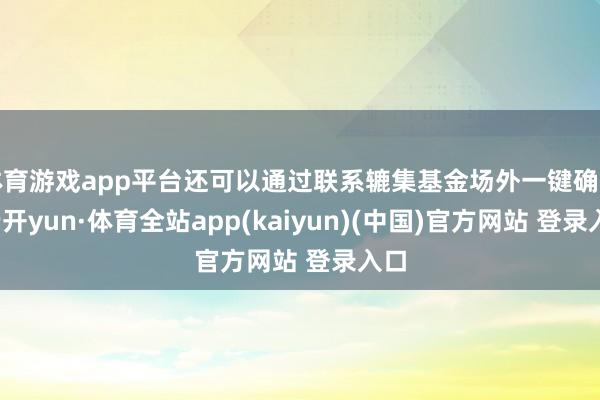 体育游戏app平台还可以通过联系辘集基金场外一键确立-云开yun·体育全站app(kaiyun)(中国)官方网站 登录入口