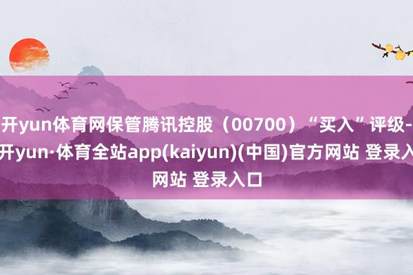 开yun体育网保管腾讯控股（00700）“买入”评级-云开yun·体育全站app(kaiyun)(中国)官方网站 登录入口