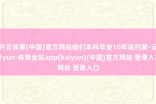 开云体育(中国)官方网站咱们本科毕业10年说约聚-云开yun·体育全站app(kaiyun)(中国)官方网站 登录入口