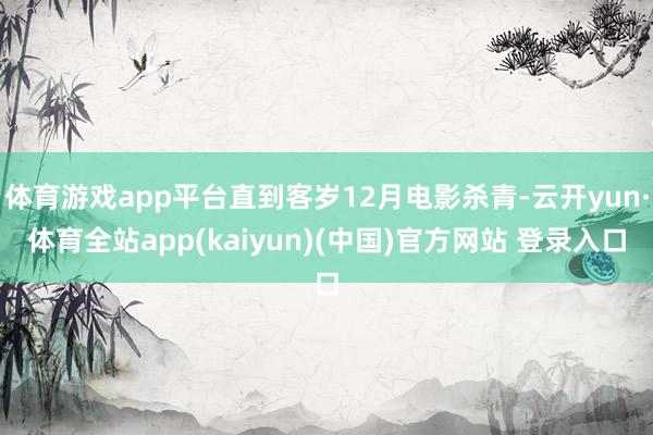 体育游戏app平台直到客岁12月电影杀青-云开yun·体育全站app(kaiyun)(中国)官方网站 登录入口