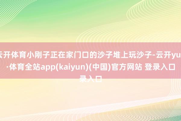 云开体育小刚子正在家门口的沙子堆上玩沙子-云开yun·体育全站app(kaiyun)(中国)官方网站 登录入口