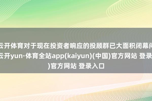 云开体育　　对于现在投资者响应的投顾群已大面积闭幕问题-云开yun·体育全站app(kaiyun)(中国)官方网站 登录入口