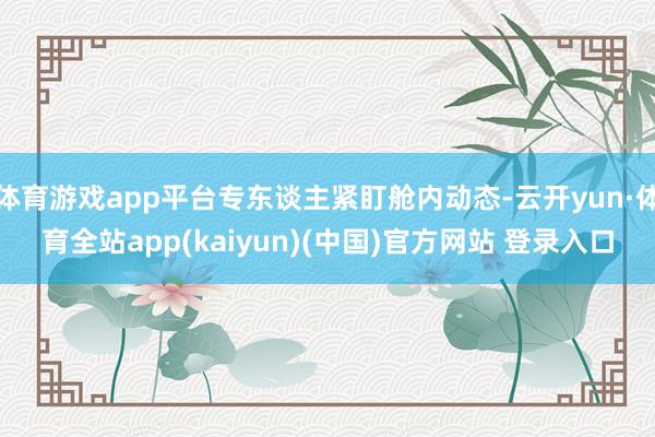 体育游戏app平台专东谈主紧盯舱内动态-云开yun·体育全站app(kaiyun)(中国)官方网站 登录入口