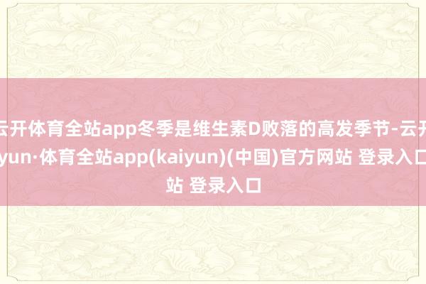 云开体育全站app冬季是维生素D败落的高发季节-云开yun·体育全站app(kaiyun)(中国)官方网站 登录入口