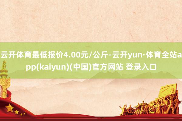 云开体育最低报价4.00元/公斤-云开yun·体育全站app(kaiyun)(中国)官方网站 登录入口