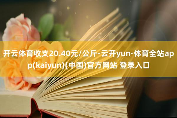 开云体育收支20.40元/公斤-云开yun·体育全站app(kaiyun)(中国)官方网站 登录入口