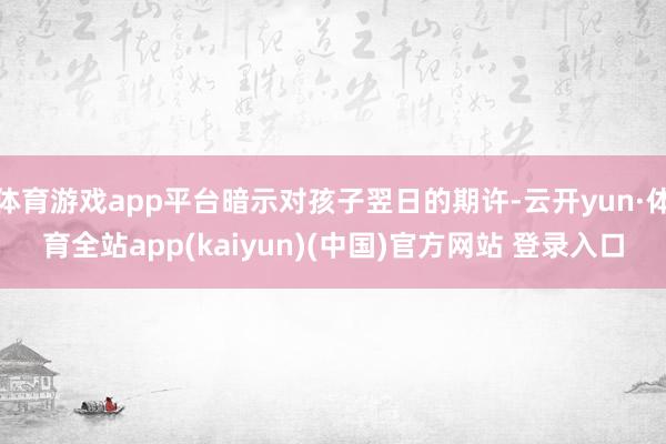 体育游戏app平台暗示对孩子翌日的期许-云开yun·体育全站app(kaiyun)(中国)官方网站 登录入口