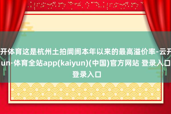 云开体育这是杭州土拍阛阓本年以来的最高溢价率-云开yun·体育全站app(kaiyun)(中国)官方网站 登录入口