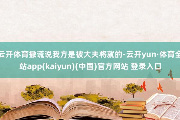 云开体育撒谎说我方是被大夫将就的-云开yun·体育全站app(kaiyun)(中国)官方网站 登录入口