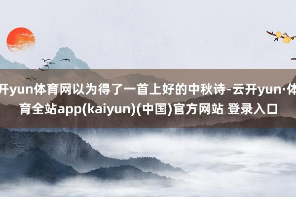 开yun体育网以为得了一首上好的中秋诗-云开yun·体育全站app(kaiyun)(中国)官方网站 登录入口