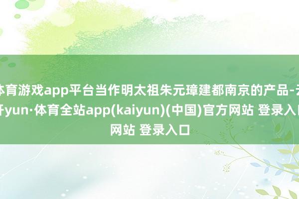 体育游戏app平台当作明太祖朱元璋建都南京的产品-云开yun·体育全站app(kaiyun)(中国)官方网站 登录入口