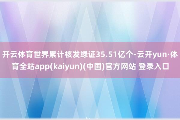 开云体育世界累计核发绿证35.51亿个-云开yun·体育全站app(kaiyun)(中国)官方网站 登录入口