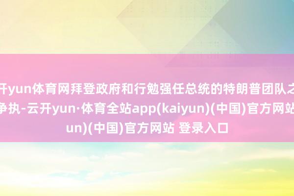 开yun体育网拜登政府和行勉强任总统的特朗普团队之间发生了争执-云开yun·体育全站app(kaiyun)(中国)官方网站 登录入口