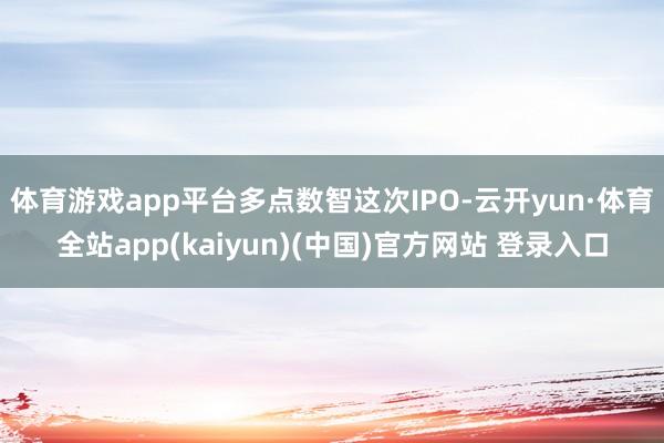 体育游戏app平台　　多点数智这次IPO-云开yun·体育全站app(kaiyun)(中国)官方网站 登录入口