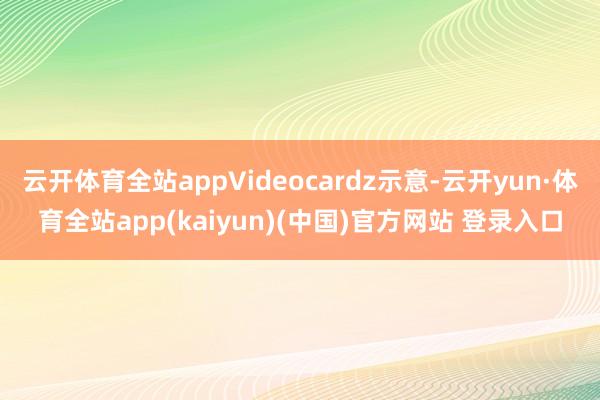 云开体育全站appVideocardz示意-云开yun·体育全站app(kaiyun)(中国)官方网站 登录入口