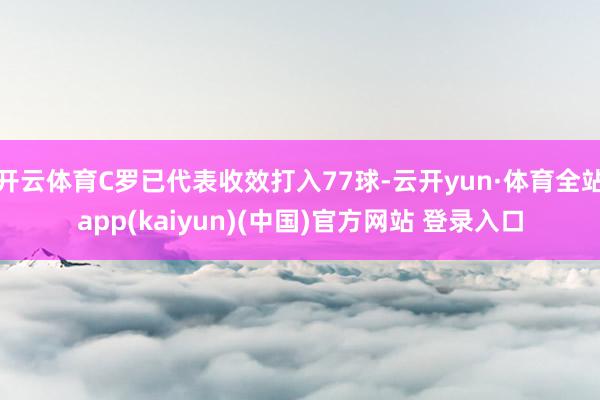 开云体育C罗已代表收效打入77球-云开yun·体育全站app(kaiyun)(中国)官方网站 登录入口