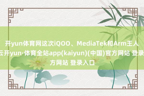 开yun体育网这次iQOO、MediaTek和Arm王人集-云开yun·体育全站app(kaiyun)(中国)官方网站 登录入口