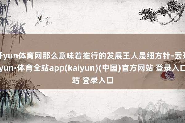 开yun体育网那么意味着推行的发展王人是细方针-云开yun·体育全站app(kaiyun)(中国)官方网站 登录入口