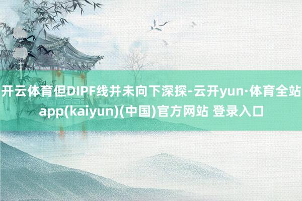 开云体育但DIPF线并未向下深探-云开yun·体育全站app(kaiyun)(中国)官方网站 登录入口