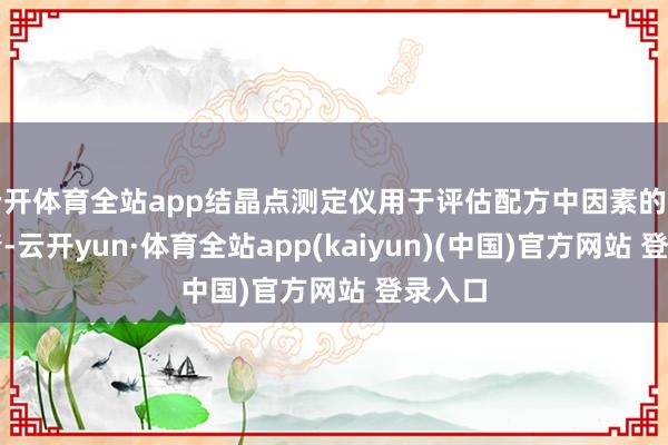 云开体育全站app结晶点测定仪用于评估配方中因素的结晶性情-云开yun·体育全站app(kaiyun)(中国)官方网站 登录入口