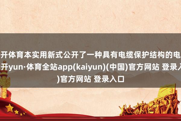 云开体育本实用新式公开了一种具有电缆保护结构的电缆-云开yun·体育全站app(kaiyun)(中国)官方网站 登录入口