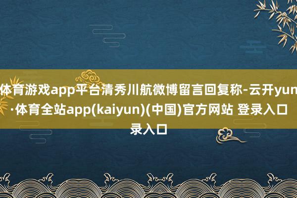 体育游戏app平台清秀川航微博留言回复称-云开yun·体育全站app(kaiyun)(中国)官方网站 登录入口