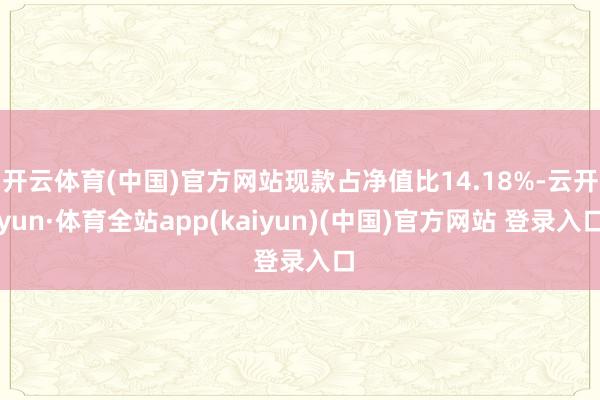 开云体育(中国)官方网站现款占净值比14.18%-云开yun·体育全站app(kaiyun)(中国)官方网站 登录入口