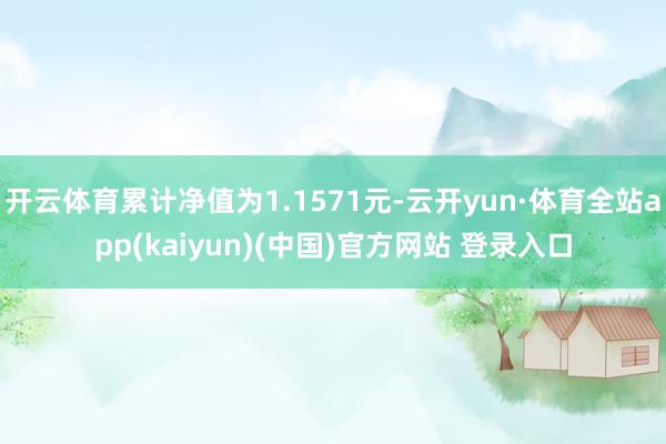 开云体育累计净值为1.1571元-云开yun·体育全站app(kaiyun)(中国)官方网站 登录入口