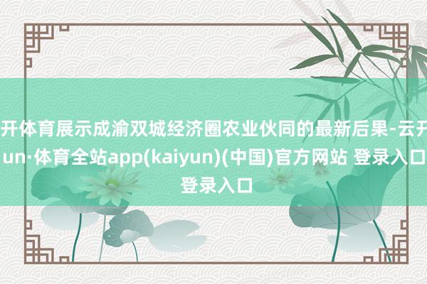 云开体育展示成渝双城经济圈农业伙同的最新后果-云开yun·体育全站app(kaiyun)(中国)官方网站 登录入口