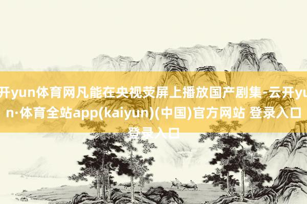 开yun体育网凡能在央视荧屏上播放国产剧集-云开yun·体育全站app(kaiyun)(中国)官方网站 登录入口