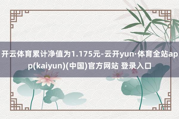 开云体育累计净值为1.175元-云开yun·体育全站app(kaiyun)(中国)官方网站 登录入口