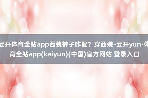 云开体育全站app西装裤子咋配？穿西装-云开yun·体育全站app(kaiyun)(中国)官方网站 登录入口