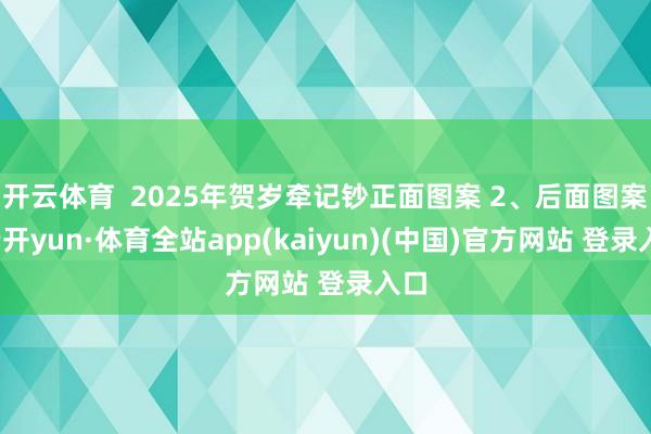 开云体育  2025年贺岁牵记钞正面图案 2、后面图案-云开yun·体育全站app(kaiyun)(中国)官方网站 登录入口