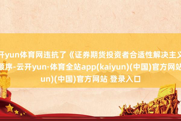 开yun体育网违抗了《证券期货投资者合适性解决主义》等斟酌顺序-云开yun·体育全站app(kaiyun)(中国)官方网站 登录入口